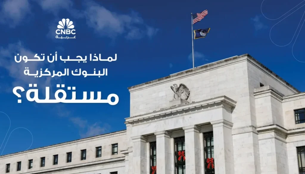 لماذا يجب أن تكون البنوك المركزية مستقلة؟